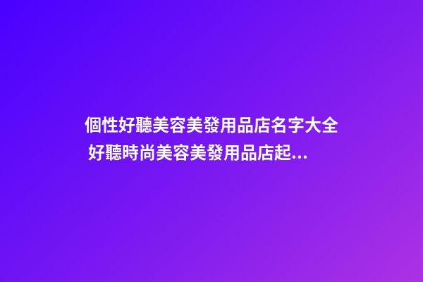 個性好聽美容美發用品店名字大全 好聽時尚美容美發用品店起名